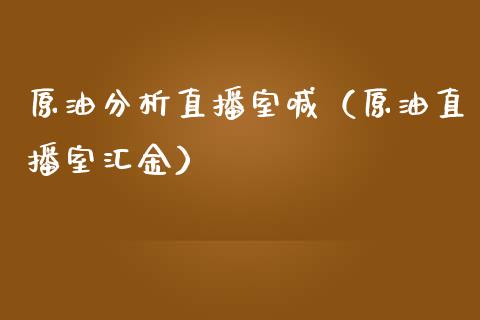 原油分析直播室喊（原油直播室汇金）_https://www.fsyjjx.cn_期货在线_第1张