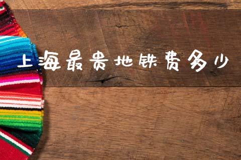 上海最贵地铁费多少_https://www.fsyjjx.cn_期货研报_第1张