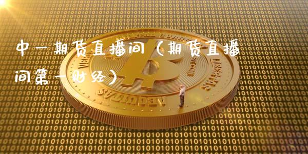 中一期货直播间（期货直播间第一财经）_https://www.fsyjjx.cn_期货在线_第1张