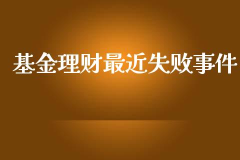 基金理财最近失败事件_https://www.fsyjjx.cn_问财精选_第1张