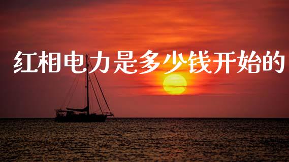 红相电力是多少钱开始的_https://www.fsyjjx.cn_问财精选_第1张