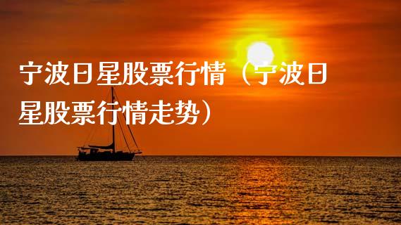 宁波日星股票行情（宁波日星股票行情走势）_https://www.fsyjjx.cn_股指期货_第1张