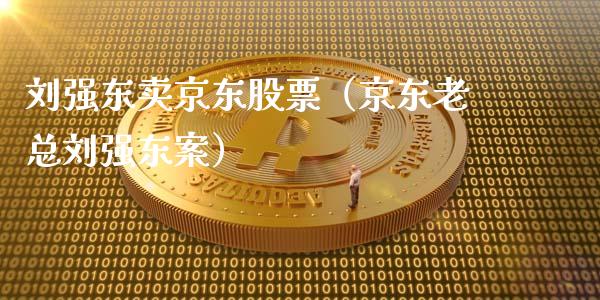 刘强东卖京东股票（京东老总刘强东案）_https://www.fsyjjx.cn_股票指导_第1张
