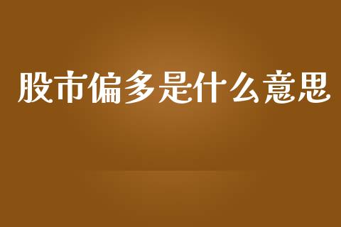 股市偏多是什么意思_https://www.fsyjjx.cn_股指期货_第1张