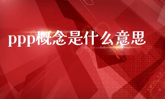 ppp概念是什么意思_https://www.fsyjjx.cn_问财精选_第1张