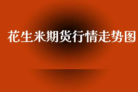 花生米期货行情走势图_https://www.fsyjjx.cn_期货研报_第1张