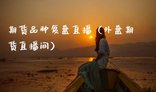 期货品种复盘直播（外盘期货直播间）_https://www.fsyjjx.cn_期货在线_第1张