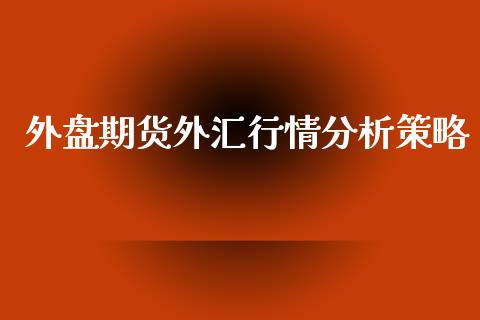外盘期货外汇行情分析策略_https://www.fsyjjx.cn_期货资讯_第1张