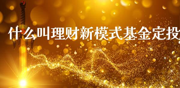 什么叫理财新模式基金定投_https://www.fsyjjx.cn_理财资讯_第1张