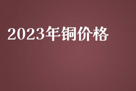 2023年铜价格_https://www.fsyjjx.cn_期货研报_第1张