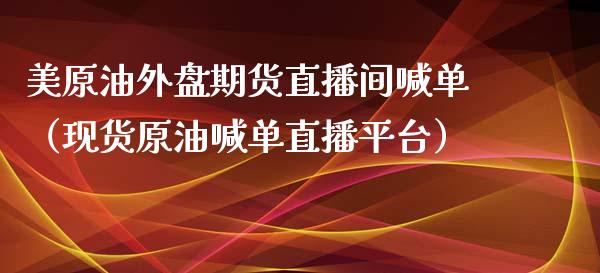 美原油外盘期货直播间喊单（现货原油喊单直播平台）_https://www.fsyjjx.cn_期货在线_第1张