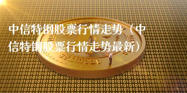 中信特钢股票行情走势（中信特钢股票行情走势最新）_https://www.fsyjjx.cn_股市分析_第1张