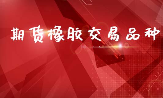 期货橡胶交易品种_https://www.fsyjjx.cn_股票指导_第1张