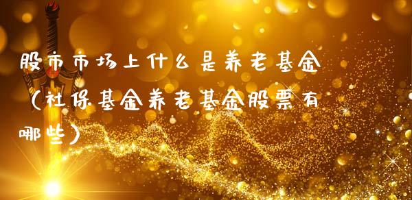 股市市场上什么是养老基金（社保基金养老基金股票有哪些）_https://www.fsyjjx.cn_理财资讯_第1张