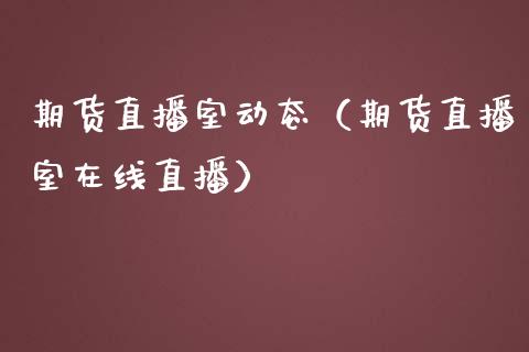 期货直播室动态（期货直播室在线直播）_https://www.fsyjjx.cn_期货在线_第1张