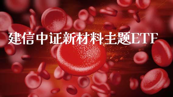 建信中证新材料主题ETF_https://www.fsyjjx.cn_期货研报_第1张