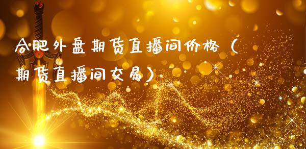 合肥外盘期货直播间价格（期货直播间交易）_https://www.fsyjjx.cn_期货在线_第1张