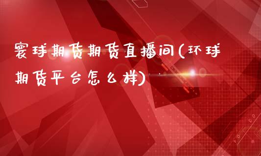 寰球期货期货直播间(环球期货平台怎么样)_https://www.fsyjjx.cn_期货研报_第1张