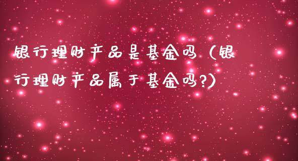 银行理财产品是基金吗（银行理财产品属于基金吗?）_https://www.fsyjjx.cn_理财资讯_第1张