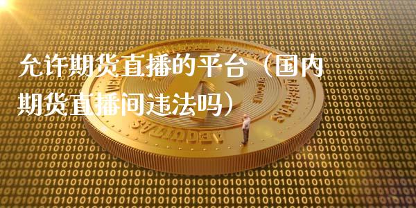 允许期货直播的平台（国内期货直播间违法吗）_https://www.fsyjjx.cn_期货在线_第1张