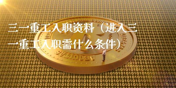 三一重工入职资料（进入三一重工入职需什么条件）_https://www.fsyjjx.cn_股指期货_第1张