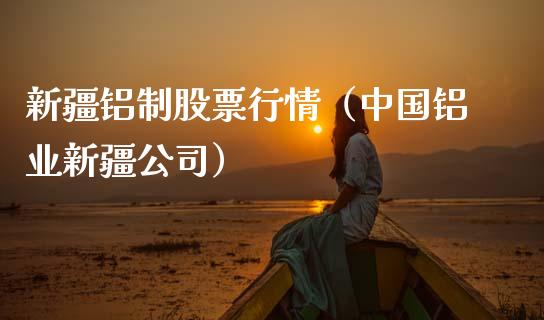 新疆铝制股票行情（中国铝业新疆公司）_https://www.fsyjjx.cn_股指期货_第1张