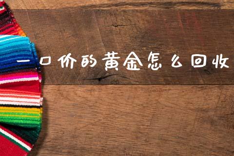 一口价的黄金怎么回收_https://www.fsyjjx.cn_期货资讯_第1张