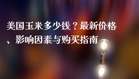 美国玉米多少钱？最新价格、影响因素与购买指南_https://www.fsyjjx.cn_问财精选_第1张