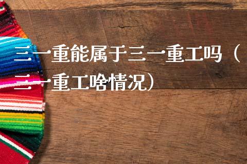 三一重能属于三一重工吗（三一重工啥情况）_https://www.fsyjjx.cn_股指期货_第1张