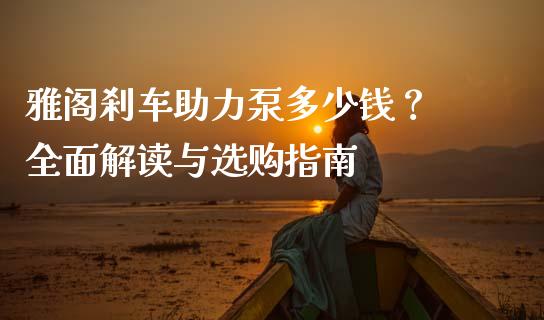 雅阁刹车助力泵多少钱？ 全面解读与选购指南_https://www.fsyjjx.cn_期货在线_第1张