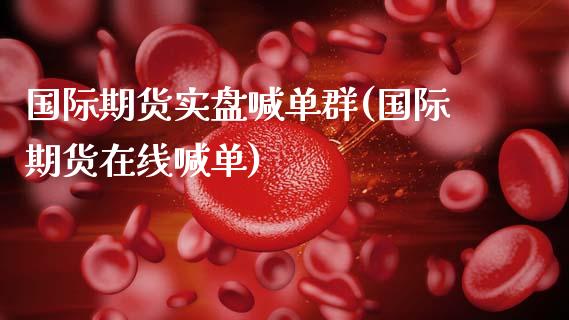 国际期货实盘喊单群(国际期货在线喊单)_https://www.fsyjjx.cn_期货在线_第1张