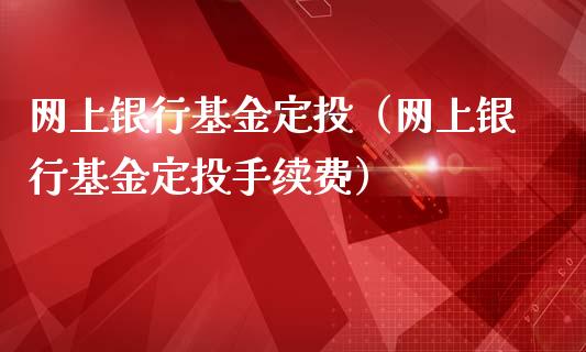 网上银行基金定投（网上银行基金定投手续费）_https://www.fsyjjx.cn_问财精选_第1张