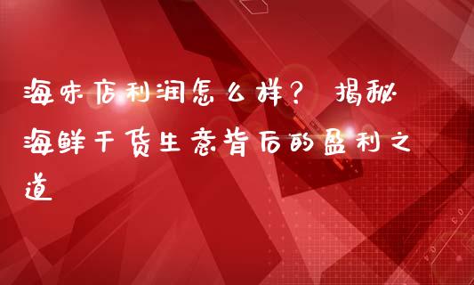 海味店利润怎么样？ 揭秘海鲜干货生意背后的盈利之道_https://www.fsyjjx.cn_股指期货_第1张