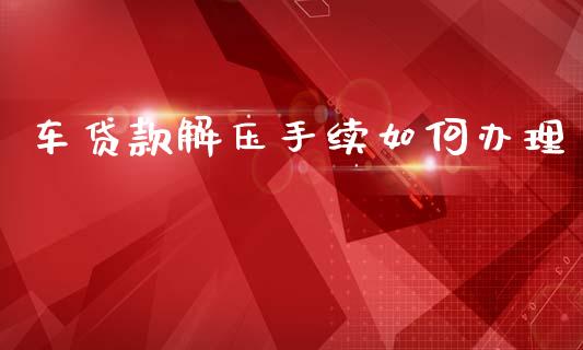 车贷款解压手续如何办理_https://www.fsyjjx.cn_股市分析_第1张