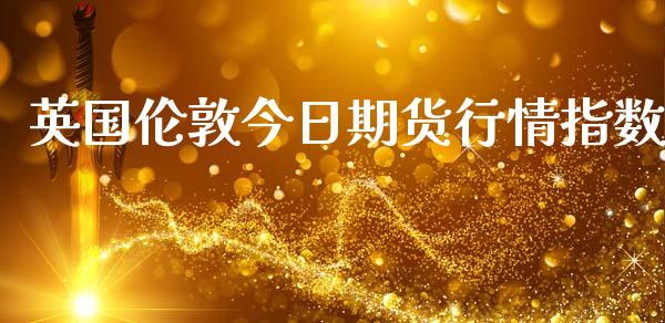 英国伦敦今日期货行情指数_https://www.fsyjjx.cn_期货研报_第1张