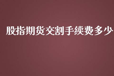 股指期货交割手续费多少_https://www.fsyjjx.cn_期货资讯_第1张