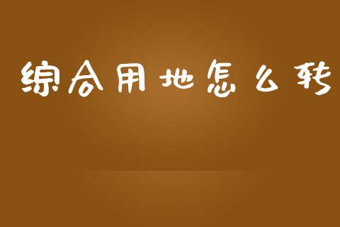 综合用地怎么转_https://www.fsyjjx.cn_期货研报_第1张