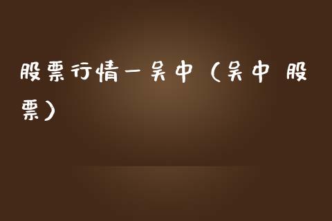 股票行情一吴中（吴中 股票）_https://www.fsyjjx.cn_股市分析_第1张