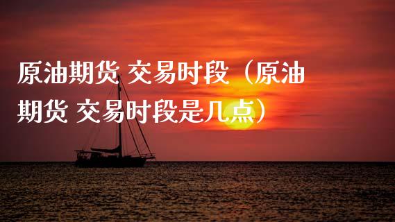 原油期货 交易时段（原油期货 交易时段是几点）_https://www.fsyjjx.cn_期货研报_第1张