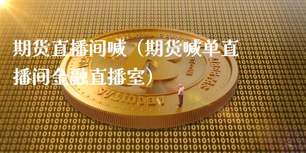 期货直播间喊（期货喊单直播间金融直播室）_https://www.fsyjjx.cn_期货在线_第1张