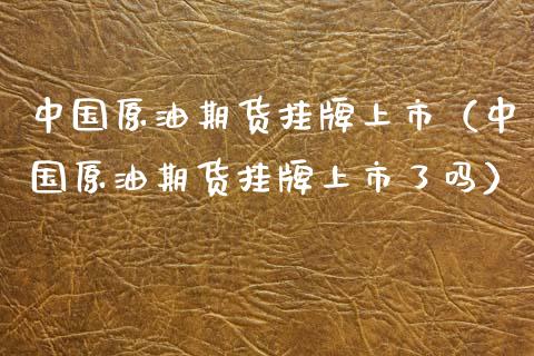 中国原油期货挂牌上市（中国原油期货挂牌上市了吗）_https://www.fsyjjx.cn_期货资讯_第1张