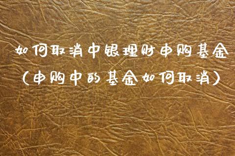 如何取消中银理财申购基金（申购中的基金如何取消）_https://www.fsyjjx.cn_理财资讯_第1张