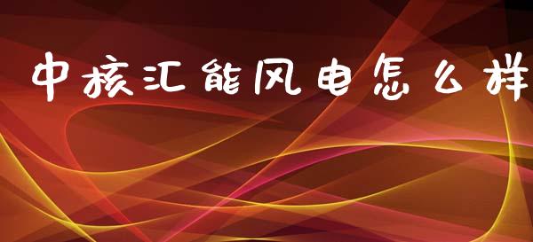 中核汇能风电怎么样_https://www.fsyjjx.cn_问财精选_第1张