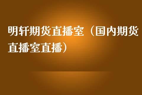 明轩期货直播室（国内期货直播室直播）_https://www.fsyjjx.cn_期货在线_第1张