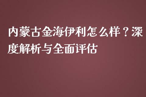 内蒙古金海伊利怎么样？深度解析与全面评估_https://www.fsyjjx.cn_股指期货_第1张