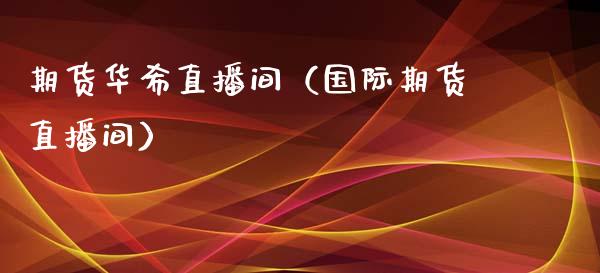 期货华希直播间（国际期货直播间）_https://www.fsyjjx.cn_期货在线_第1张