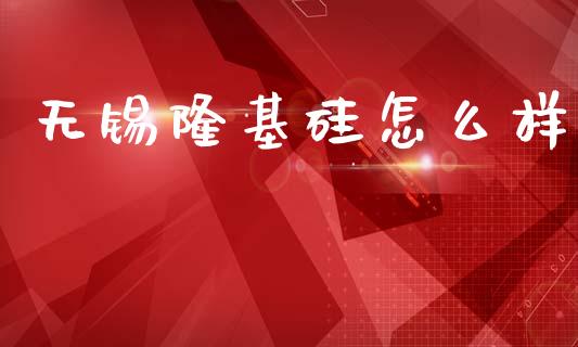 无锡隆基硅怎么样_https://www.fsyjjx.cn_理财资讯_第1张