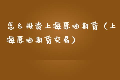 怎么投资上海原油期货（上海原油期货交易）_https://www.fsyjjx.cn_期货研报_第1张
