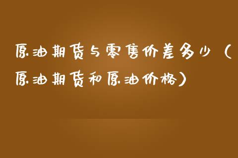 原油期货与零售价差多少（原油期货和原油价格）_https://www.fsyjjx.cn_期货研报_第1张
