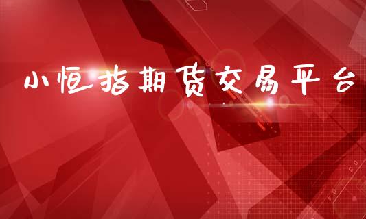 小恒指期货交易平台_https://www.fsyjjx.cn_期货研报_第1张